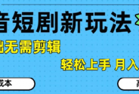 抖音短剧拉新新玩法，0基础无需剪辑，简单上手，轻松月入过W