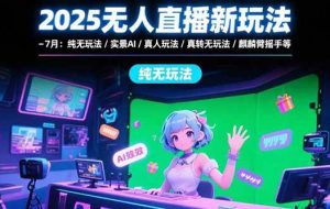 （15429期）2025无人直播新玩法-7月：纯无玩法/实景AI/真人玩法/绿幕玩法/真转无玩法