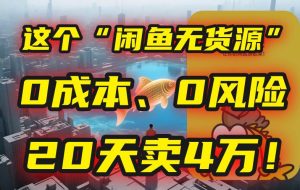 （15433期）别再瞎忙了！这个“闲鱼无货源”玩法，0成本、0风险，我20天卖4万！
