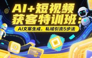 （15441期）AI+短视频获客特训班：账号定位技巧，AI文案生成，私域引流5步法