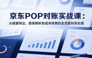 （15447期）2025京东POP对账实战课：从数据导出、报表解析到成本核算的全流程财务处理