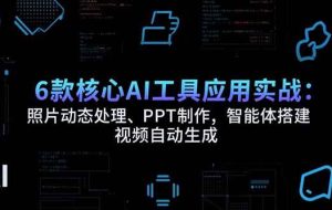 （15451期）6款核心AI工具应用实战：照片动态处理、PPT制作，智能体搭建 视频自动生成