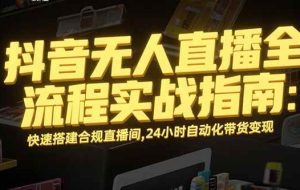 （15452期）抖音无人直播全流程实战指南：快速搭建合规直播间，24小时自动化带货变现
