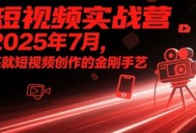 短视频实战营2025年7月，练就短视频创作的金刚手艺