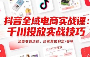 （15458期）抖音全域电商实战课：千川投放实战技巧，涵盖赛道选择、经营策略制定/等等