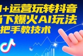 AI+运营玩转抖音，当下爆火AI玩法，手把手教技术