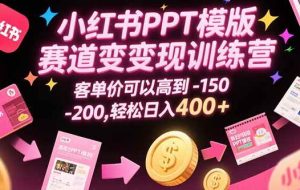（15471期）小红书PPT模版赛道变现训练营，客单价可以高到150-200，轻松日入400+