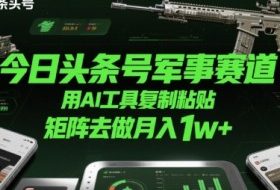 今日头条号军事赛道，用AI工具复制粘贴，矩阵去做月入1w+