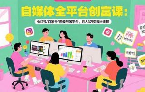 （15479期）自媒体全平台创富课：小红书/百家号/视频号等平台，月入3万变现全流程