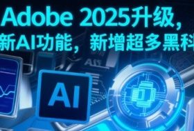 Adobe 2025升级，全新AI功能，新增超多黑科技