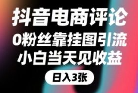 抖音电商评论，0粉丝靠挂图引流，被动挣抖音搜索佣金，小白当天见收益，还能躺挣下级评论增量收益