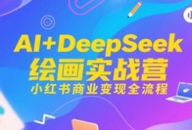 AI+DeepSeek绘画实战营，小红书商业变现全流程