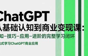 （15483期）ChatGPT从基础认知到商业变现课：认知-技巧-应用-进阶的完整学习闭环