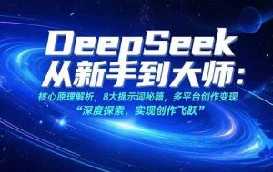 （15484期）DeepSeek从新手到大师：核心原理解析，8大提示词秘籍，多平台创作变现