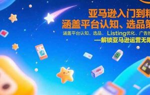 （15487期）亚马逊入门到精通，涵盖平台认知、选品策略、Listing优化、广告投放/等等
