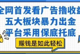 全网首发看广告撸收益，五大板块暴力出金，平台采用保底托底，挣钱是如此轻松作【揭秘】