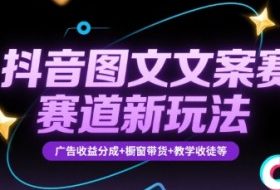 抖音图文文案赛道新玩法，快速养号起号，广告收益分成+橱窗带货+教学收徒等
