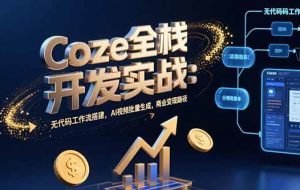 （15507期）Coze全栈开发实战：无代码工作流搭建，AI视频批量生成，商业变现路径