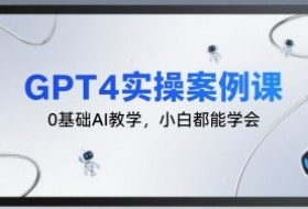 GPT4实操案例课，0基础AI教学，小白都能学会