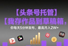 【头条号托管 】我存作品到草稿箱，你每天5分钟发布，最高月入2W+【揭秘】