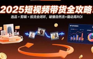 （15513期）2025短视频带货全攻略：选品×剪辑×投流全闭环，破播自然流+撬动高ROI