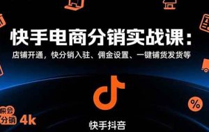 （15523期）快手电商分销实战课：店铺开通，快分销入驻、佣金设置、一键铺货发货等
