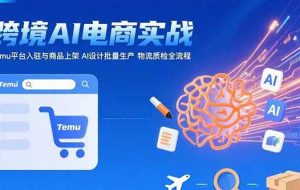 （15526期）AI+跨境电商实战：Temu平台入驻与商品上架 AI设计批量生产 物流质检全流程