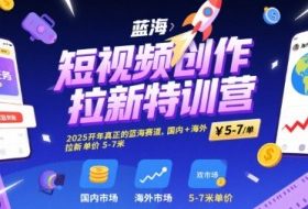 短视频创作拉新特训营，2025开年真正的蓝海赛道，国内+海外，拉新单价5-7米