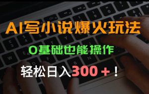 （15534期）AI写小说爆火玩法，0基础也能操作，日收益轻松300+！
