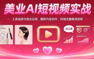 （15535期）美业AI短视频实战：工具选择与组合应用，爆款内容创作，同城流量精准获取