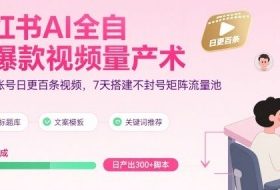 小红书AI全自动爆款视频量产术，助你单账号日更百条视频，7天搭建不封号矩阵流量池