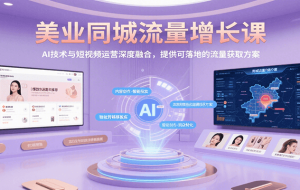 美业同城流量增长课，AI技术与短视频运营深度融合，提供可落地的流量获取方案