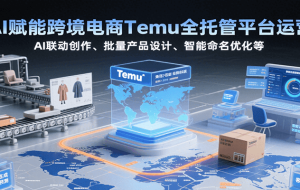 AI赋能跨境电商Temu全托管平台运营，AI联动创作、批量产品设计、智能命名优化等