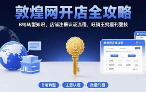（15546期）敦煌网开店全攻略：B端转型知识，店铺注册认证流程，旺销王批量刊登技