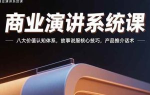 （15558期）商业演讲系统课：八大价值认知体系，故事说服核心技巧，产品推介话术