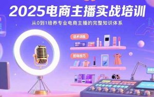 （15560期）2025电商主播实战培训：从0到1培养专业电商主播的完整知识体系