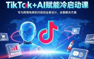 （15561期）TikTok+AI赋能冷启动课：专为跨境电商和内容创业者设计，全套解决方案