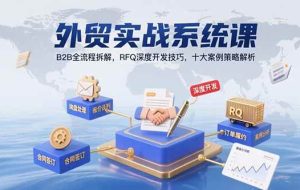 （15562期）外贸实战系统课：B2B全流程拆解，RFQ深度开发技巧，十大案例策略解析