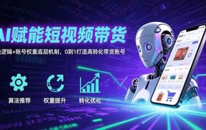 （15563期）AI赋能短视频带货：算法逻辑+账号权重底层机制，0到1打造高转化带货账号