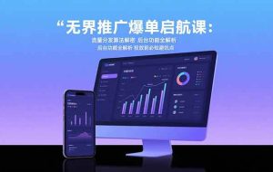 （15567期）无界推广爆单启航课：流量分发算法解密 后台功能全解析 投放前必知避坑点