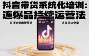（15568期）抖音带货系统化培训：连爆品持续运营法，直播流量承接策略，违规避坑全集