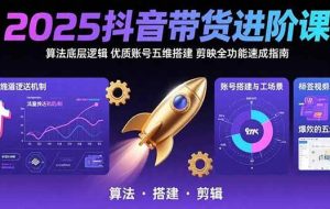 （15571期）2025抖音带货进阶课：算法底层逻辑,优质账号五维搭建,剪映全功能速成指南