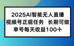（15573期）2025AI智能无人直播新玩法，视频号长期稳定任务，单日平均收益100+