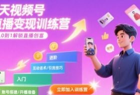 7天视频号直播变现训练营，带你从0到1解锁视频号直播创富