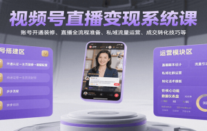 视频号直播变现系统课，账号开通装修、直播全流程准备、私域流量运营、成交转化技巧等