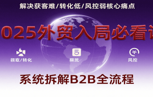 2025外贸入局必看课，系统拆解B2B全流程，解决获客难、转化低、风控弱等核心痛点