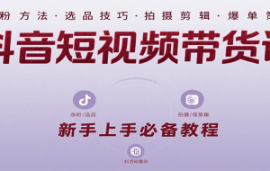 抖音短视频带货课：涵盖涨粉、选品、拍摄、剪辑等，教实操，助你从0到1实现爆单
