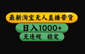 （15577期）淘宝无人直播带货【最新】，日入1000+，独家技术，无违规无封号，操作…