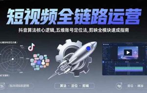 （15580期）短视频全链路运营：抖音算法核心逻辑,五维账号定位法,剪映全模块速成指南