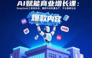 （15583期）AI赋能商业增长课：DeepSeek工具链实战，爆款内容批量生产，平台最新玩法